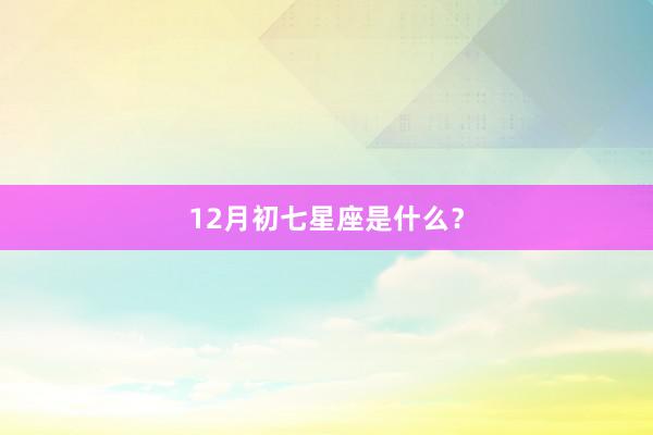 12月初七星座是什么？