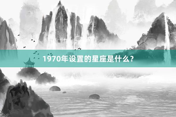 1970年设置的星座是什么？