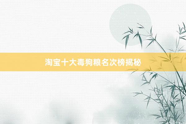 淘宝十大毒狗粮名次榜揭秘